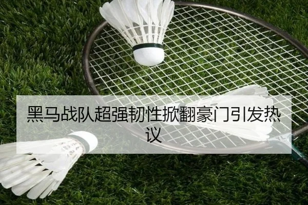 黑马战队超强韧性掀翻豪门引发热议