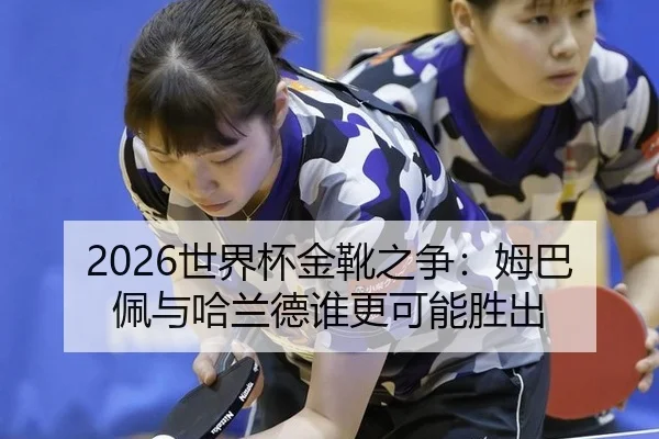 2026世界杯金靴之争：姆巴佩与哈兰德谁更可能胜出
